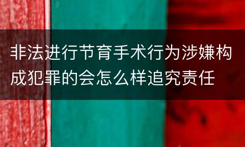 非法进行节育手术行为涉嫌构成犯罪的会怎么样追究责任