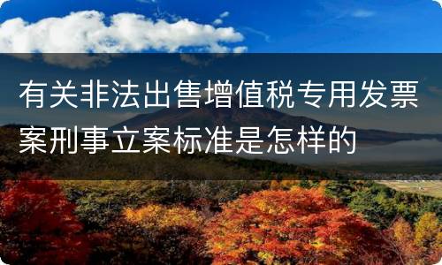 有关非法出售增值税专用发票案刑事立案标准是怎样的