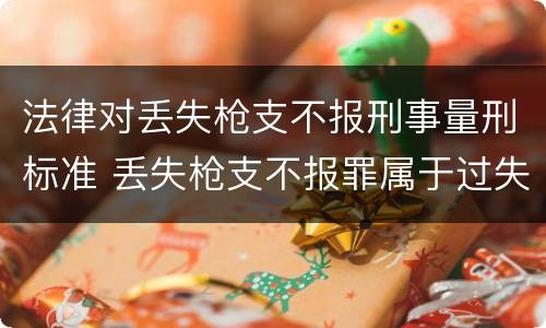 法律对丢失枪支不报刑事量刑标准 丢失枪支不报罪属于过失犯罪吗