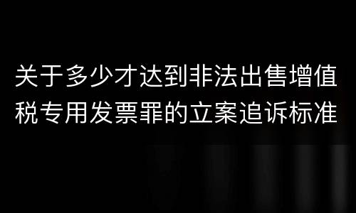 关于多少才达到非法出售增值税专用发票罪的立案追诉标准