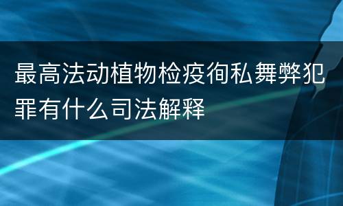 最高法动植物检疫徇私舞弊犯罪有什么司法解释