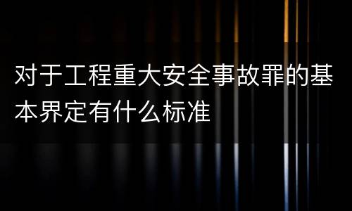对于工程重大安全事故罪的基本界定有什么标准