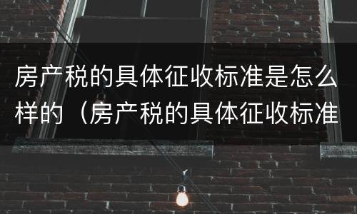 房产税的具体征收标准是怎么样的（房产税的具体征收标准是怎么样的呢）