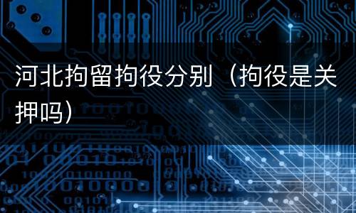 河北拘留拘役分别（拘役是关押吗）