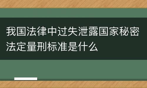 我国法律中过失泄露国家秘密法定量刑标准是什么