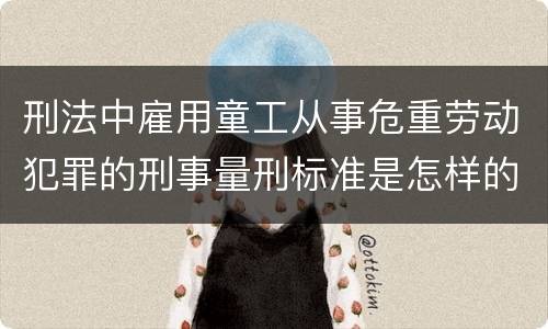 刑法中雇用童工从事危重劳动犯罪的刑事量刑标准是怎样的