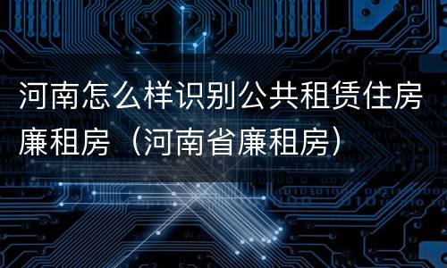河南怎么样识别公共租赁住房廉租房（河南省廉租房）