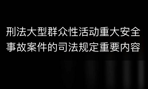 刑法大型群众性活动重大安全事故案件的司法规定重要内容都有哪些
