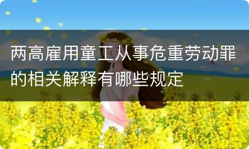 两高雇用童工从事危重劳动罪的相关解释有哪些规定