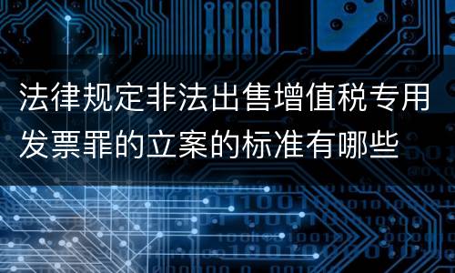 法律规定非法出售增值税专用发票罪的立案的标准有哪些