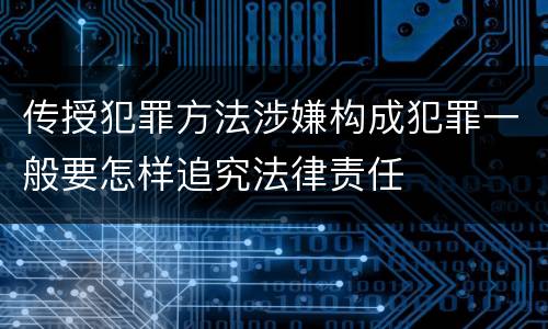 传授犯罪方法涉嫌构成犯罪一般要怎样追究法律责任