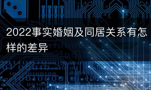 2022事实婚姻及同居关系有怎样的差异