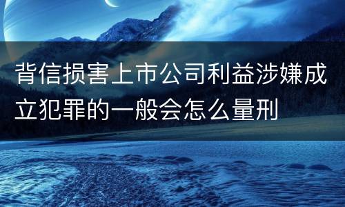背信损害上市公司利益涉嫌成立犯罪的一般会怎么量刑