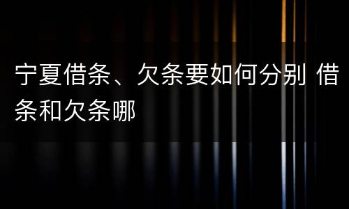 宁夏借条、欠条要如何分别 借条和欠条哪