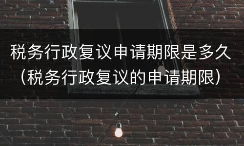 税务行政复议申请期限是多久（税务行政复议的申请期限）