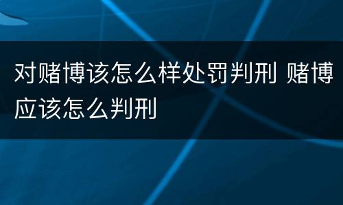 对赌博该怎么样处罚判刑 赌博应该怎么判刑
