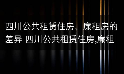 四川公共租赁住房、廉租房的差异 四川公共租赁住房,廉租房的差异是多少