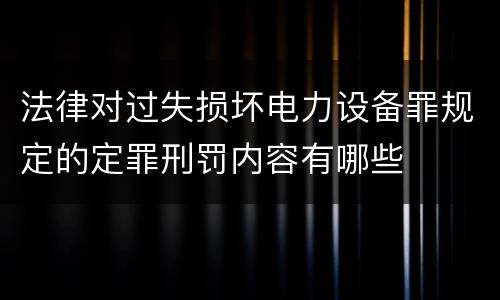 法律对过失损坏电力设备罪规定的定罪刑罚内容有哪些