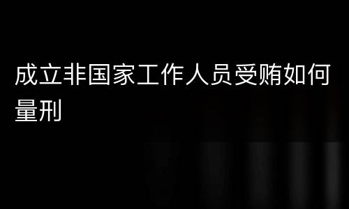 成立非国家工作人员受贿如何量刑