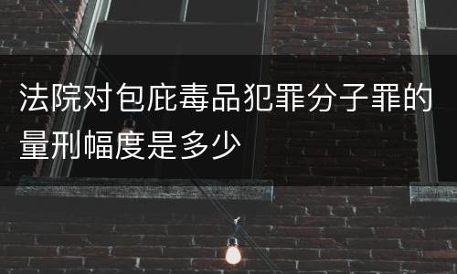 法院对包庇毒品犯罪分子罪的量刑幅度是多少