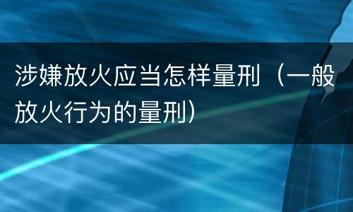涉嫌放火应当怎样量刑（一般放火行为的量刑）