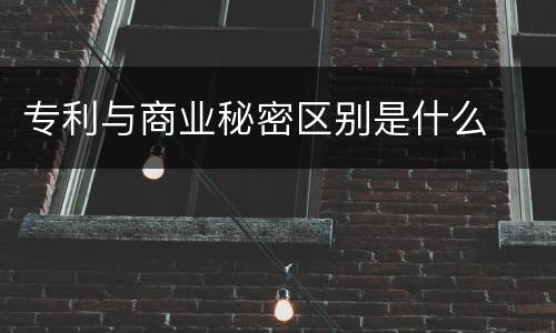 专利与商业秘密区别是什么