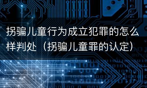 拐骗儿童行为成立犯罪的怎么样判处（拐骗儿童罪的认定）