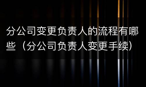 分公司变更负责人的流程有哪些（分公司负责人变更手续）