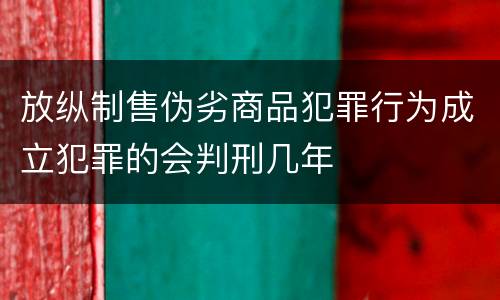 放纵制售伪劣商品犯罪行为成立犯罪的会判刑几年