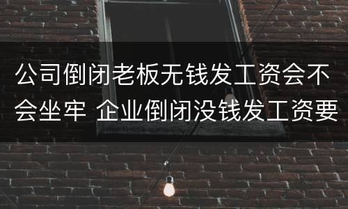 公司倒闭老板无钱发工资会不会坐牢 企业倒闭没钱发工资要坐牢吗