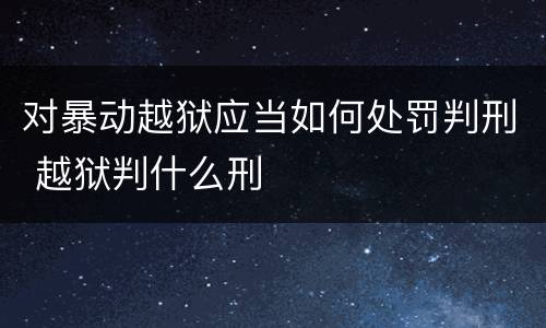 对暴动越狱应当如何处罚判刑 越狱判什么刑