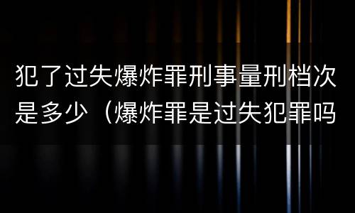 犯了过失爆炸罪刑事量刑档次是多少（爆炸罪是过失犯罪吗）