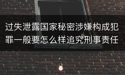 过失泄露国家秘密涉嫌构成犯罪一般要怎么样追究刑事责任