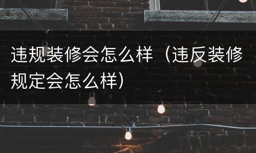 违规装修会怎么样（违反装修规定会怎么样）