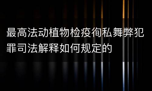 最高法动植物检疫徇私舞弊犯罪司法解释如何规定的