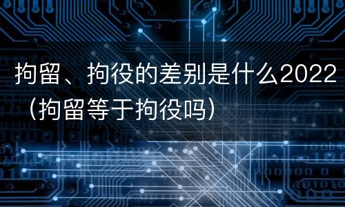 拘留、拘役的差别是什么2022（拘留等于拘役吗）