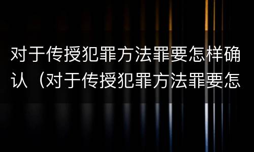 对于传授犯罪方法罪要怎样确认（对于传授犯罪方法罪要怎样确认罪名）