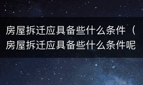 房屋拆迁应具备些什么条件（房屋拆迁应具备些什么条件呢）