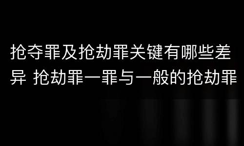 抢夺罪及抢劫罪关键有哪些差异 抢劫罪一罪与一般的抢劫罪区别
