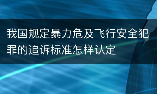 我国规定暴力危及飞行安全犯罪的追诉标准怎样认定