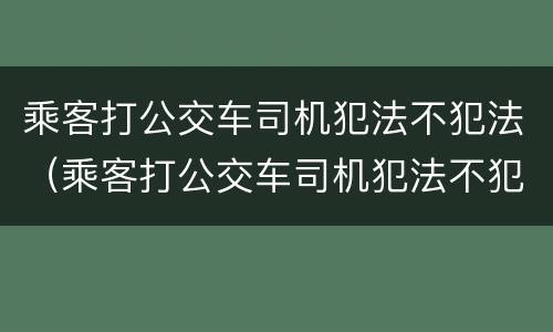 乘客打公交车司机犯法不犯法（乘客打公交车司机犯法不犯法怎么处理）