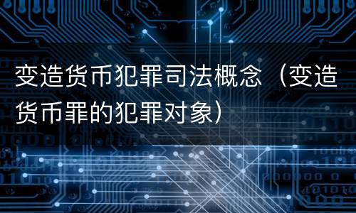 变造货币犯罪司法概念（变造货币罪的犯罪对象）