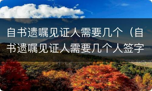 自书遗嘱见证人需要几个（自书遗嘱见证人需要几个人签字）