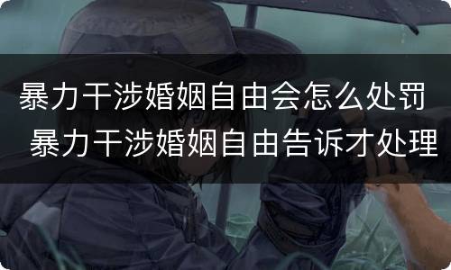 暴力干涉婚姻自由会怎么处罚 暴力干涉婚姻自由告诉才处理