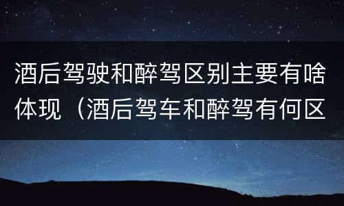酒后驾驶和醉驾区别主要有啥体现（酒后驾车和醉驾有何区别）