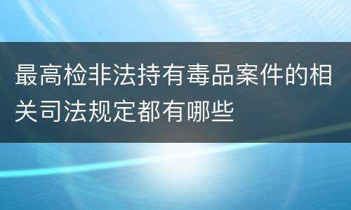 最高检非法持有毒品案件的相关司法规定都有哪些