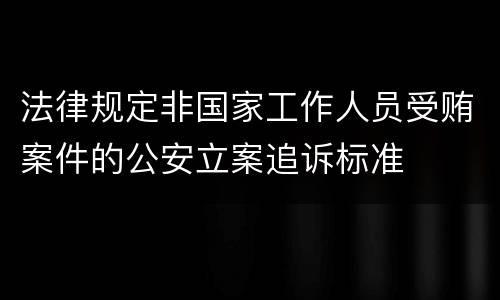 法律规定非国家工作人员受贿案件的公安立案追诉标准
