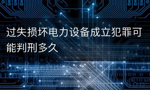 过失损坏电力设备成立犯罪可能判刑多久