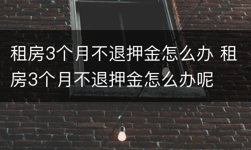 租房3个月不退押金怎么办 租房3个月不退押金怎么办呢
