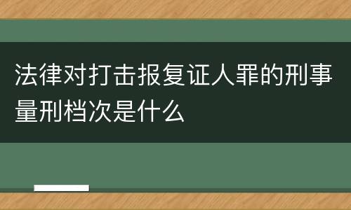 法律对打击报复证人罪的刑事量刑档次是什么